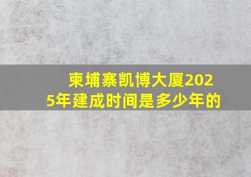 柬埔寨凯博大厦2025年建成时间是多少年的