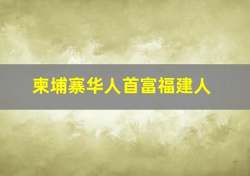 柬埔寨华人首富福建人