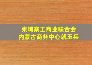 柬埔寨工商业联合会内蒙古商务中心就玉兵