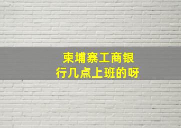 柬埔寨工商银行几点上班的呀