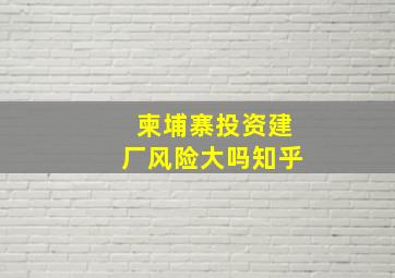 柬埔寨投资建厂风险大吗知乎