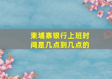 柬埔寨银行上班时间是几点到几点的