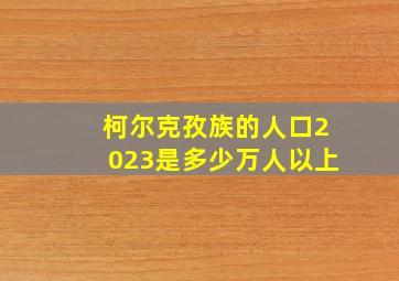 柯尔克孜族的人口2023是多少万人以上