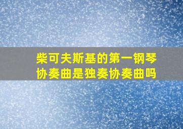 柴可夫斯基的第一钢琴协奏曲是独奏协奏曲吗