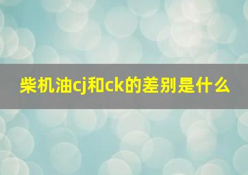 柴机油cj和ck的差别是什么