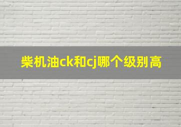 柴机油ck和cj哪个级别高