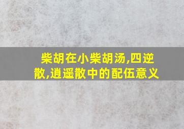 柴胡在小柴胡汤,四逆散,逍遥散中的配伍意义