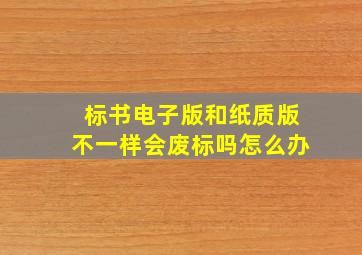 标书电子版和纸质版不一样会废标吗怎么办