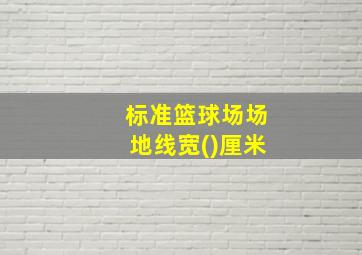 标准篮球场场地线宽()厘米