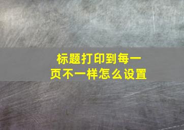 标题打印到每一页不一样怎么设置