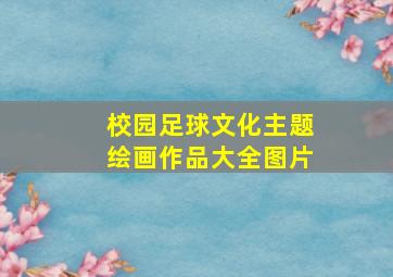 校园足球文化主题绘画作品大全图片