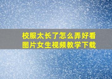 校服太长了怎么弄好看图片女生视频教学下载