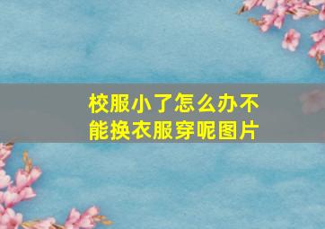 校服小了怎么办不能换衣服穿呢图片