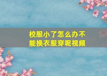 校服小了怎么办不能换衣服穿呢视频