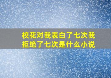 校花对我表白了七次我拒绝了七次是什么小说