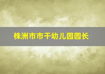 株洲市市干幼儿园园长