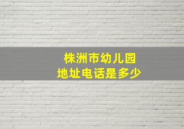 株洲市幼儿园地址电话是多少