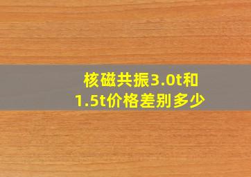 核磁共振3.0t和1.5t价格差别多少