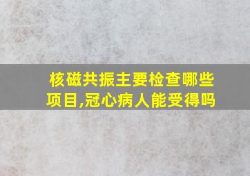 核磁共振主要检查哪些项目,冠心病人能受得吗