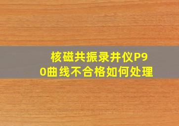 核磁共振录井仪P90曲线不合格如何处理