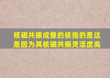 核磁共振成像的核指的是这是因为其核磁共振灵活度高