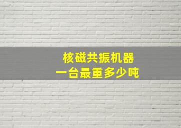 核磁共振机器一台最重多少吨