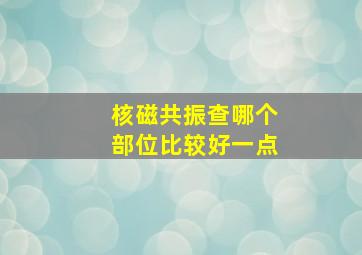 核磁共振查哪个部位比较好一点