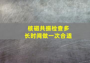 核磁共振检查多长时间做一次合适