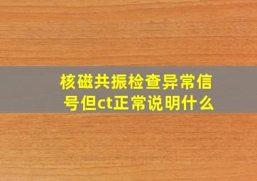 核磁共振检查异常信号但ct正常说明什么