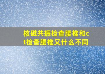 核磁共振检查腰椎和ct检查腰椎又什么不同