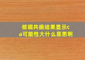 核磁共振结果显示ca可能性大什么意思啊