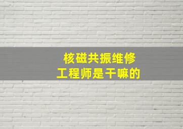 核磁共振维修工程师是干嘛的