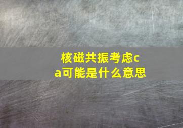 核磁共振考虑ca可能是什么意思