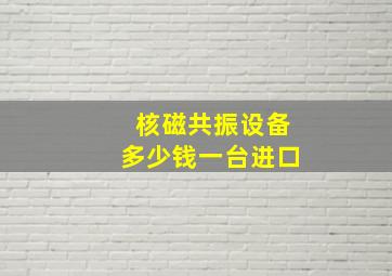 核磁共振设备多少钱一台进口