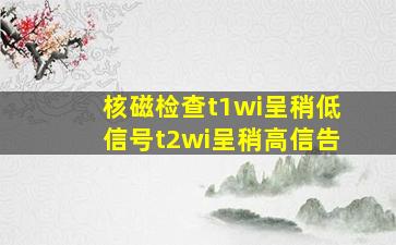 核磁检查t1wi呈稍低信号t2wi呈稍高信告