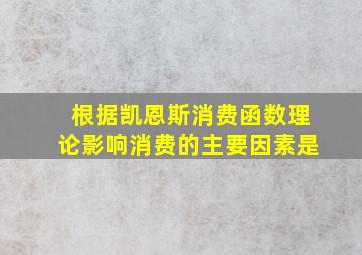 根据凯恩斯消费函数理论影响消费的主要因素是