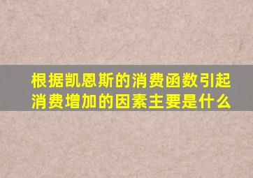 根据凯恩斯的消费函数引起消费增加的因素主要是什么