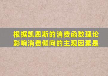 根据凯恩斯的消费函数理论影响消费倾向的主观因素是