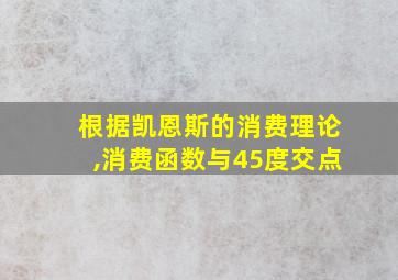 根据凯恩斯的消费理论,消费函数与45度交点