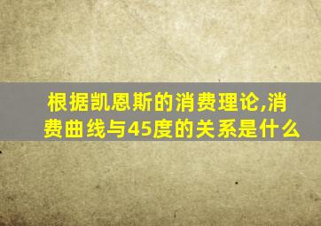 根据凯恩斯的消费理论,消费曲线与45度的关系是什么