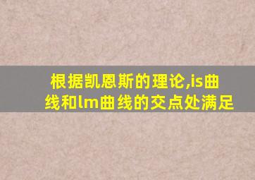 根据凯恩斯的理论,is曲线和lm曲线的交点处满足