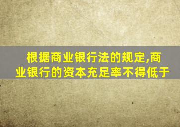 根据商业银行法的规定,商业银行的资本充足率不得低于