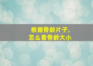 根据骨龄片子,怎么看骨龄大小