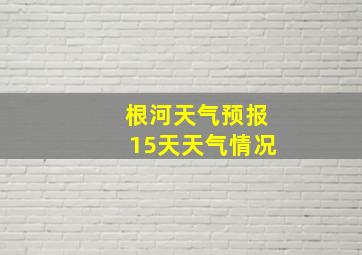 根河天气预报15天天气情况