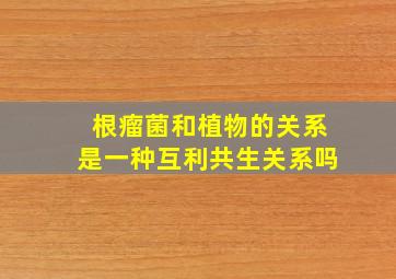 根瘤菌和植物的关系是一种互利共生关系吗