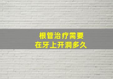 根管治疗需要在牙上开洞多久