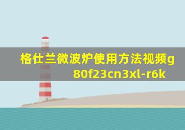 格仕兰微波炉使用方法视频g80f23cn3xl-r6k