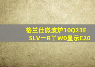 格兰仕微波炉10Q23ESLV一R丫W0显示E20