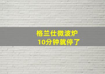 格兰仕微波炉10分钟就停了