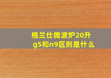 格兰仕微波炉20升g5和n9区别是什么